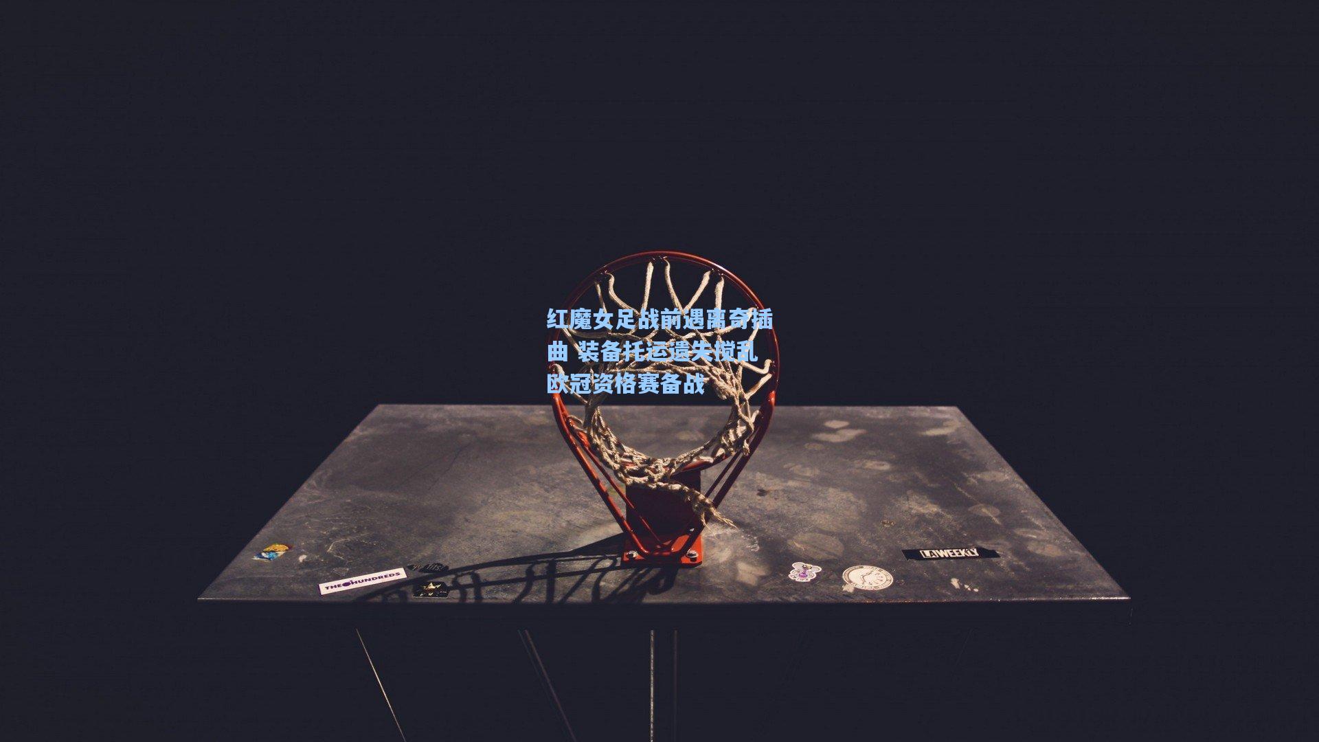 红魔女足战前遇离奇插曲 装备托运遗失搅乱欧冠资格赛备战